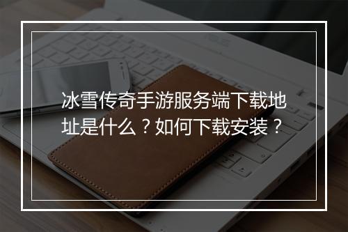冰雪传奇手游服务端下载地址是什么？如何下载安装？