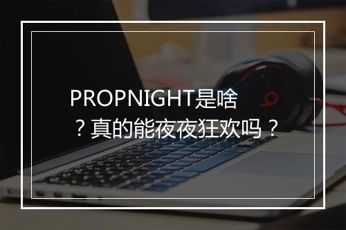 PROPNIGHT是啥？真的能夜夜狂欢吗？