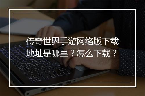 传奇世界手游网络版下载地址是哪里？怎么下载？