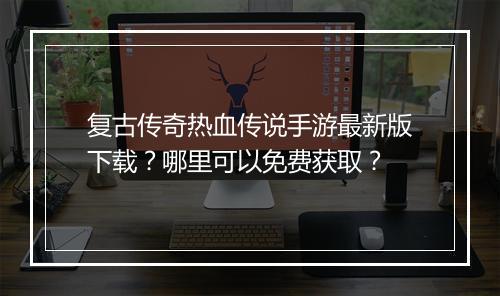复古传奇热血传说手游最新版下载？哪里可以免费获取？
