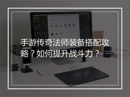 手游传奇法师装备搭配攻略？如何提升战斗力？
