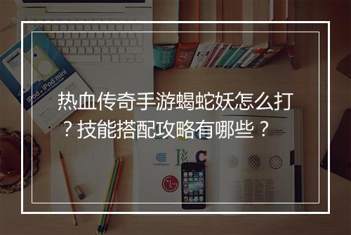 热血传奇手游蝎蛇妖怎么打？技能搭配攻略有哪些？