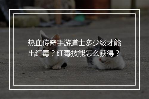 热血传奇手游道士多少级才能出红毒？红毒技能怎么获得？