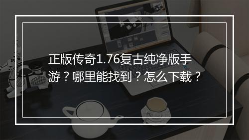 正版传奇1.76复古纯净版手游？哪里能找到？怎么下载？