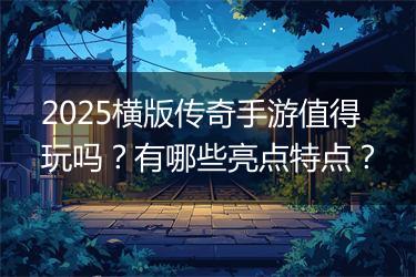 2025横版传奇手游值得玩吗？有哪些亮点特点？