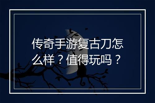 传奇手游复古刀怎么样？值得玩吗？