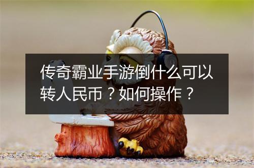 传奇霸业手游倒什么可以转人民币？如何操作？