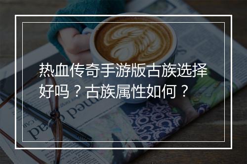热血传奇手游版古族选择好吗？古族属性如何？