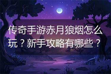 传奇手游赤月狼烟怎么玩？新手攻略有哪些？