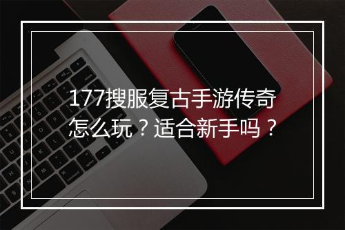 177搜服复古手游传奇怎么玩？适合新手吗？