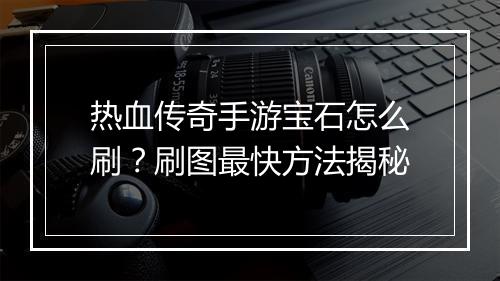 热血传奇手游宝石怎么刷？刷图最快方法揭秘