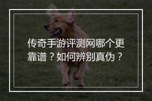 传奇手游评测网哪个更靠谱？如何辨别真伪？