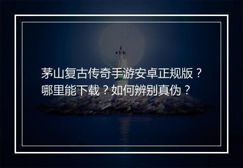 茅山复古传奇手游安卓正规版？哪里能下载？如何辨别真伪？