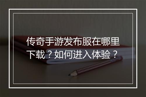 传奇手游发布服在哪里下载？如何进入体验？