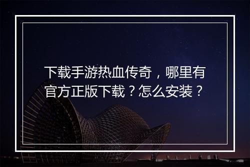下载手游热血传奇，哪里有官方正版下载？怎么安装？