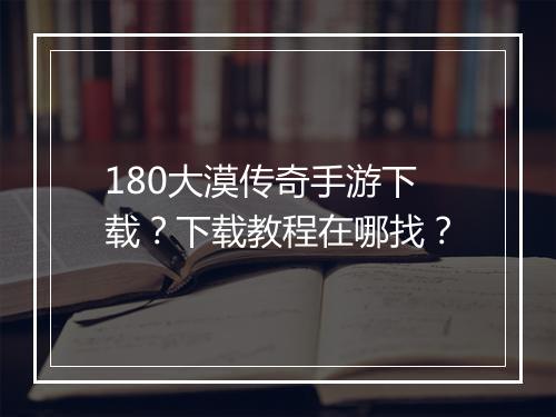 180大漠传奇手游下载？下载教程在哪找？