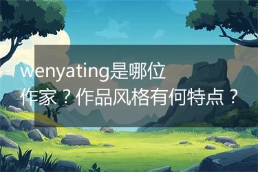 wenyating是哪位作家？作品风格有何特点？