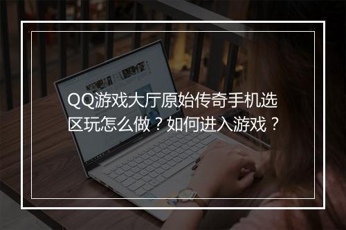 QQ游戏大厅原始传奇手机选区玩怎么做？如何进入游戏？