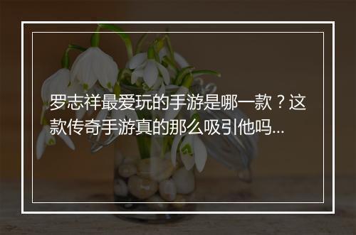 罗志祥最爱玩的手游是哪一款？这款传奇手游真的那么吸引他吗？