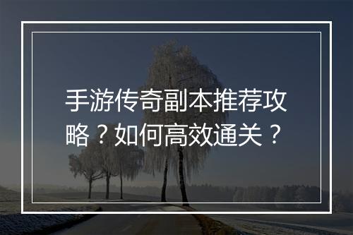 手游传奇副本推荐攻略？如何高效通关？