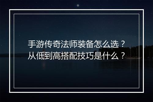 手游传奇法师装备怎么选？从低到高搭配技巧是什么？