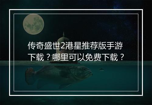 传奇盛世2港星推荐版手游下载？哪里可以免费下载？
