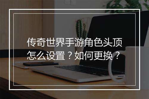 传奇世界手游角色头顶怎么设置？如何更换？
