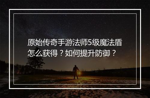 原始传奇手游法师5级魔法盾怎么获得？如何提升防御？