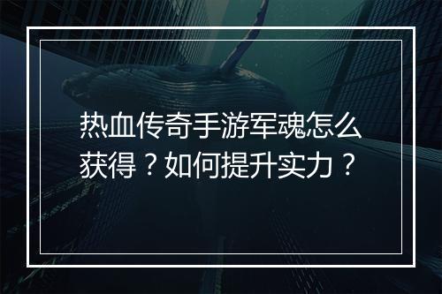 热血传奇手游军魂怎么获得？如何提升实力？