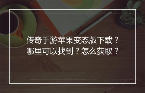 传奇手游苹果变态版下载？哪里可以找到？怎么获取？