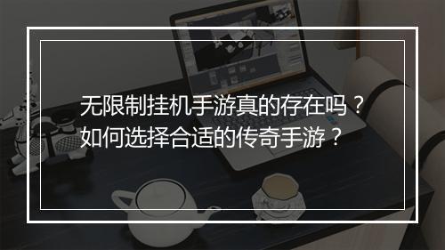 无限制挂机手游真的存在吗？如何选择合适的传奇手游？