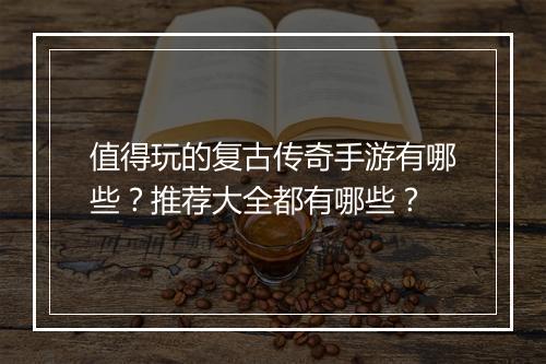 值得玩的复古传奇手游有哪些？推荐大全都有哪些？