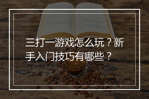 三打一游戏怎么玩？新手入门技巧有哪些？