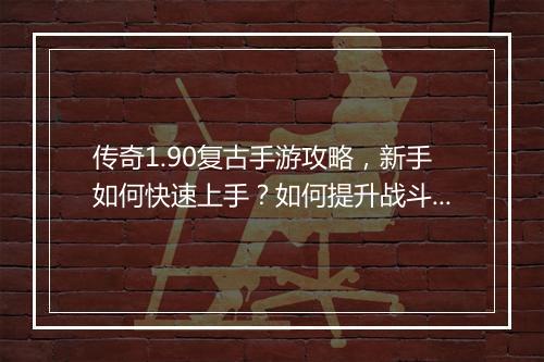 传奇1.90复古手游攻略，新手如何快速上手？如何提升战斗力？