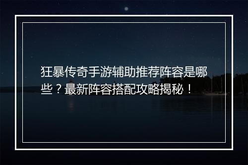 狂暴传奇手游辅助推荐阵容是哪些？最新阵容搭配攻略揭秘！