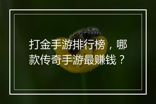 打金手游排行榜，哪款传奇手游最赚钱？
