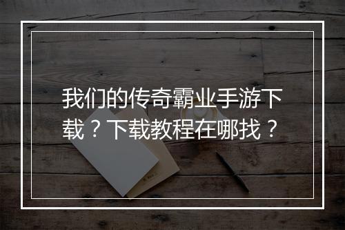 我们的传奇霸业手游下载？下载教程在哪找？