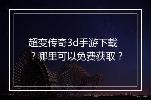 超变传奇3d手游下载？哪里可以免费获取？
