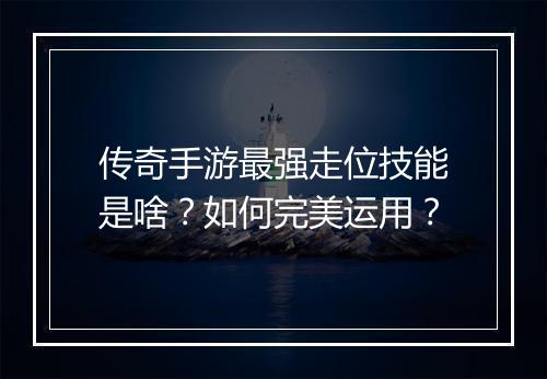 传奇手游最强走位技能是啥？如何完美运用？