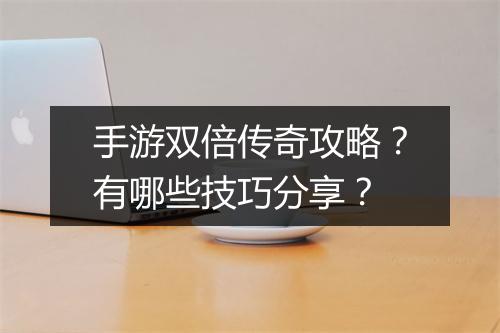 手游双倍传奇攻略？有哪些技巧分享？