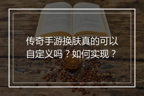 传奇手游换肤真的可以自定义吗？如何实现？