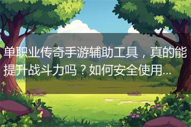 单职业传奇手游辅助工具，真的能提升战斗力吗？如何安全使用？