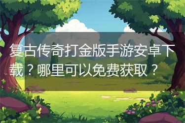 复古传奇打金版手游安卓下载？哪里可以免费获取？