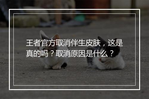 王者官方取消伴生皮肤，这是真的吗？取消原因是什么？