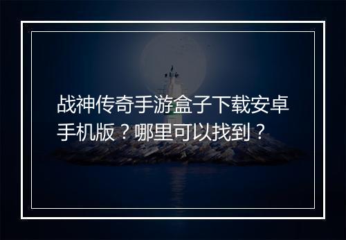 战神传奇手游盒子下载安卓手机版？哪里可以找到？