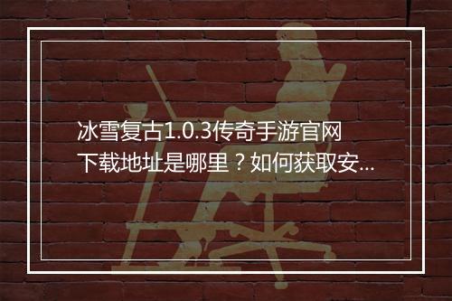 冰雪复古1.0.3传奇手游官网下载地址是哪里？如何获取安装包？