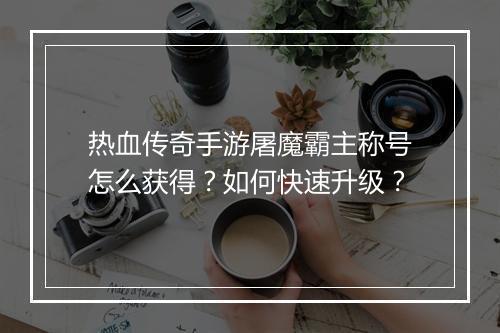 热血传奇手游屠魔霸主称号怎么获得？如何快速升级？