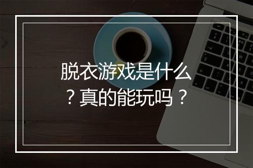 脱衣游戏是什么？真的能玩吗？