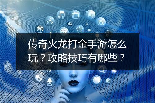 传奇火龙打金手游怎么玩？攻略技巧有哪些？