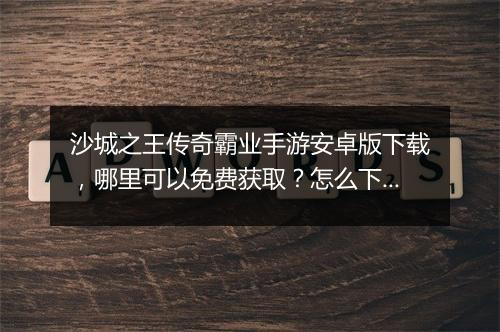沙城之王传奇霸业手游安卓版下载，哪里可以免费获取？怎么下载安装？